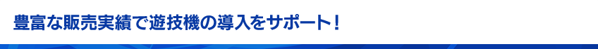 豊富な販売実績で遊技機の導入をサポート！